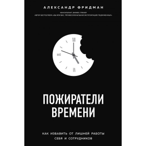 Пожирачі часу. Як позбавити від зайвої роботи себе та співробітників - Фрідман Олександр (9786177808779)